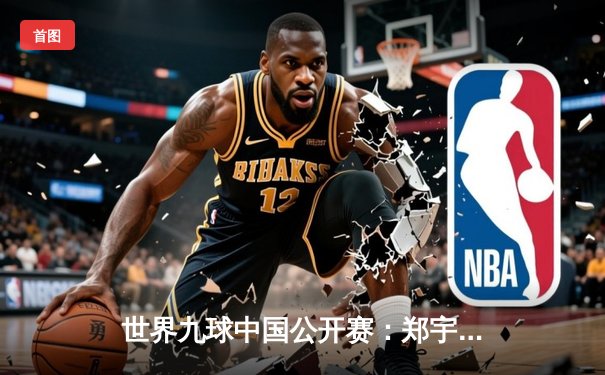 世界九球中国公开赛：郑宇轩逆转夺冠，潘晓婷止步八强