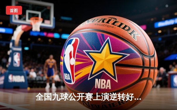 全国九球公开赛上演逆转好戏，新生代选手王明4:3险胜老将李强夺冠