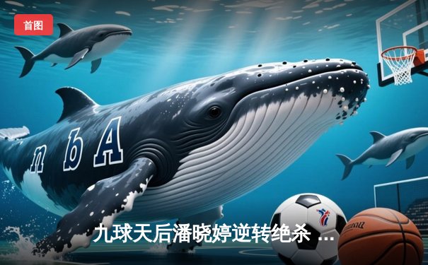 九球天后潘晓婷逆转绝杀 中国公开赛上演惊天大翻盘