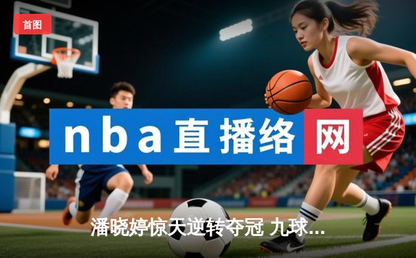 潘晓婷惊天逆转夺冠 九球世锦赛上演经典对决